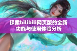 探索bilibili网页版的全新功能与使用体验分析