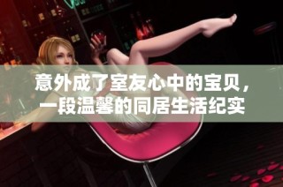 意外成了室友心中的宝贝，一段温馨的同居生活纪实