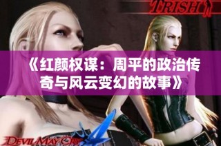 《红颜权谋：周平的政治传奇与风云变幻的故事》