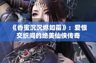 《香蜜沉沉烬如霜》：爱恨交织间的绝美仙侠传奇