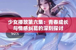 少女播放第六集：青春成长与情感纠葛的深刻探讨