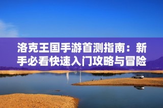 洛克王国手游首测指南：新手必看快速入门攻略与冒险技巧