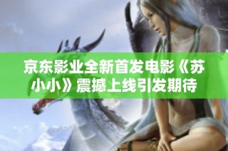 京东影业全新首发电影《苏小小》震撼上线引发期待
