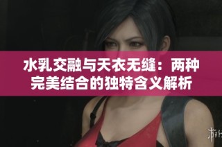 水乳交融与天衣无缝：两种完美结合的独特含义解析