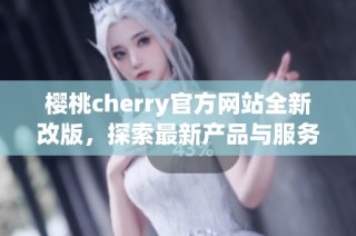 樱桃cherry官方网站全新改版，探索最新产品与服务信息