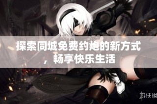 探索同城免费约炮的新方式，畅享快乐生活