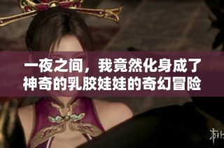 一夜之间，我竟然化身成了神奇的乳胶娃娃的奇幻冒险