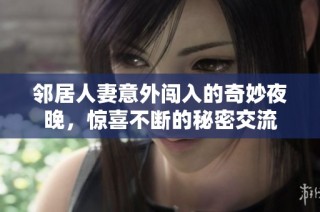 邻居人妻意外闯入的奇妙夜晚，惊喜不断的秘密交流