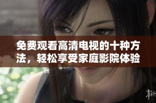 免费观看高清电视的十种方法，轻松享受家庭影院体验