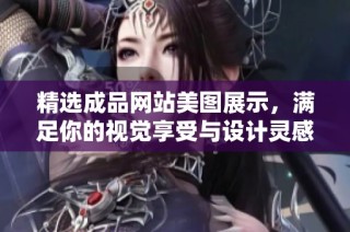 精选成品网站美图展示，满足你的视觉享受与设计灵感