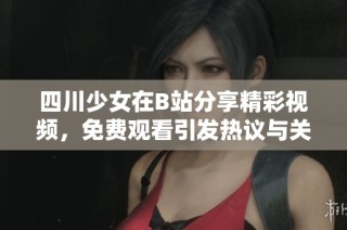 四川少女在B站分享精彩视频，免费观看引发热议与关注