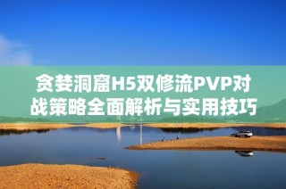 贪婪洞窟H5双修流PVP对战策略全面解析与实用技巧