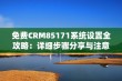 免费CRM85171系统设置全攻略：详细步骤分享与注意事项解析