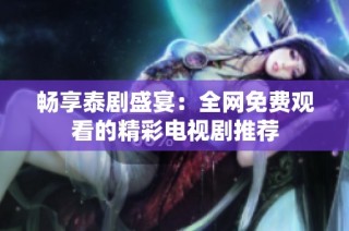 畅享泰剧盛宴：全网免费观看的精彩电视剧推荐