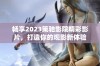 畅享2023策驰影院精彩影片，打造你的观影新体验