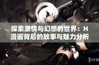 探索激情与幻想的世界：H漫画背后的故事与魅力分析