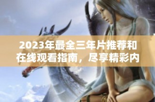 2023年最全三年片推荐和在线观看指南，尽享精彩内容