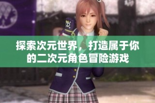 探索次元世界，打造属于你的二次元角色冒险游戏