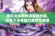 精彩女头部特点视频合集，探索下半身魅力展现与表现技巧