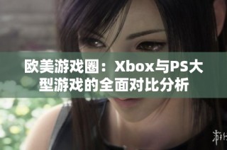 欧美游戏圈：Xbox与PS大型游戏的全面对比分析