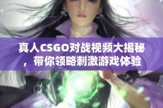 真人CSGO对战视频大揭秘，带你领略刺激游戏体验