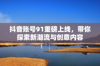 抖音账号91重磅上线，带你探索新潮流与创意内容