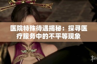 医院特殊待遇揭秘：探寻医疗服务中的不平等现象