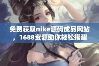 免费获取nike源码成品网站，1688资源助你轻松搭建