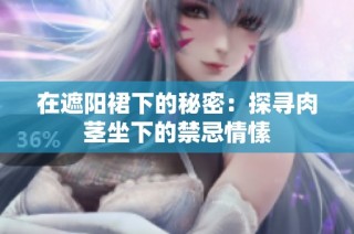 在遮阳裙下的秘密：探寻肉茎坐下的禁忌情愫