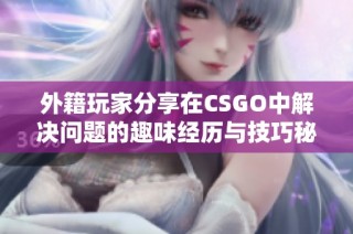 外籍玩家分享在CSGO中解决问题的趣味经历与技巧秘笈