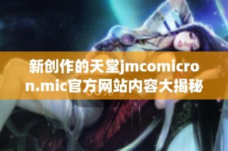 新创作的天堂jmcomicron.mic官方网站内容大揭秘与功能介绍