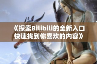 《探索Bilibili的全新入口 快速找到你喜欢的内容》