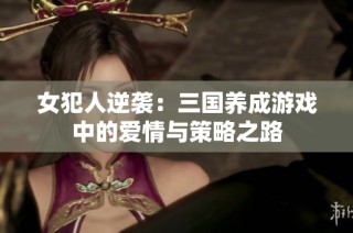 女犯人逆袭：三国养成游戏中的爱情与策略之路