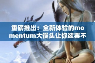 重磅推出：全新体验的momentum大馒头让你欲罢不能