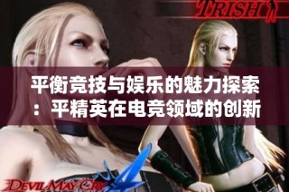 平衡竞技与娱乐的魅力探索：平精英在电竞领域的创新与玩家享受体验