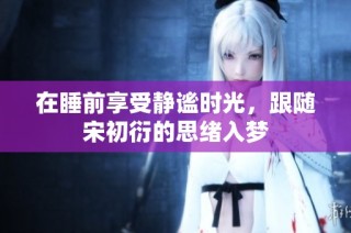 在睡前享受静谧时光，跟随宋初衍的思绪入梦