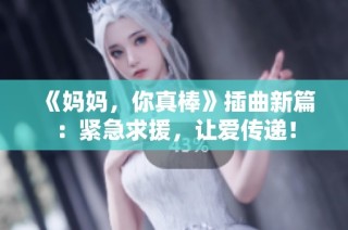 《妈妈，你真棒》插曲新篇：紧急求援，让爱传递！