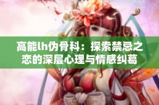 高能lh伪骨科：探索禁忌之恋的深层心理与情感纠葛