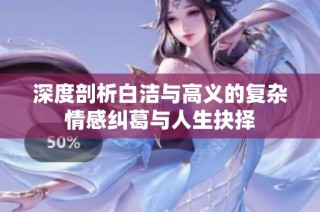 深度剖析白洁与高义的复杂情感纠葛与人生抉择