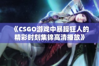 《CSGO游戏中暴躁狂人的精彩时刻集锦高清播放》