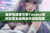 俄罗斯搜索引擎Yandex如何影响全球网络市场格局解析