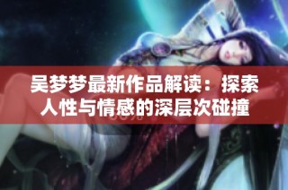 吴梦梦最新作品解读：探索人性与情感的深层次碰撞