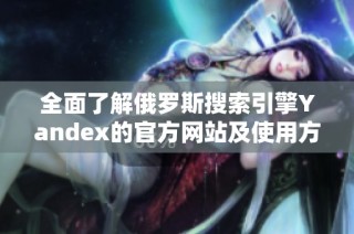 全面了解俄罗斯搜索引擎Yandex的官方网站及使用方法