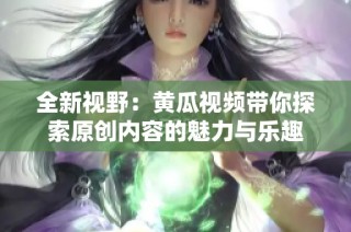 全新视野：黄瓜视频带你探索原创内容的魅力与乐趣