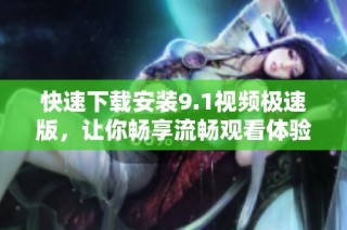 快速下载安装9.1视频极速版，让你畅享流畅观看体验