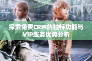 探索免费CRM的独特功能与VIP服务优势分析