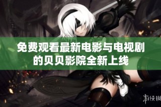 免费观看最新电影与电视剧的贝贝影院全新上线