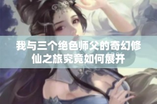 我与三个绝色师父的奇幻修仙之旅究竟如何展开