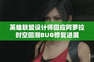 英雄联盟设计师回应阿萝拉时空回溯BUG修复进展