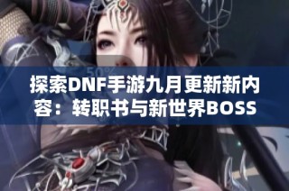 探索DNF手游九月更新新内容：转职书与新世界BOSS解析